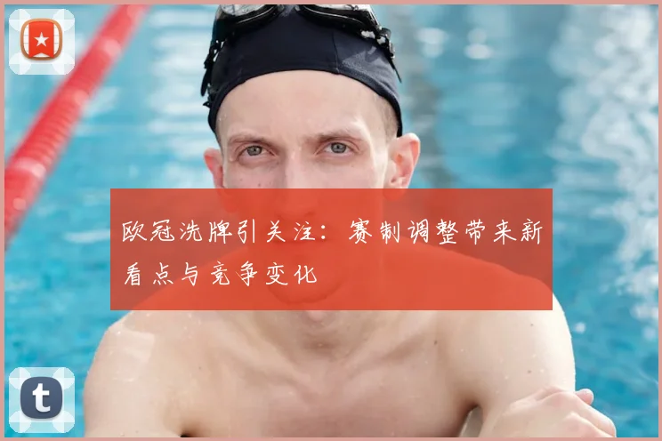 欧冠洗牌引关注:赛制调整带来新看点与竞争变化