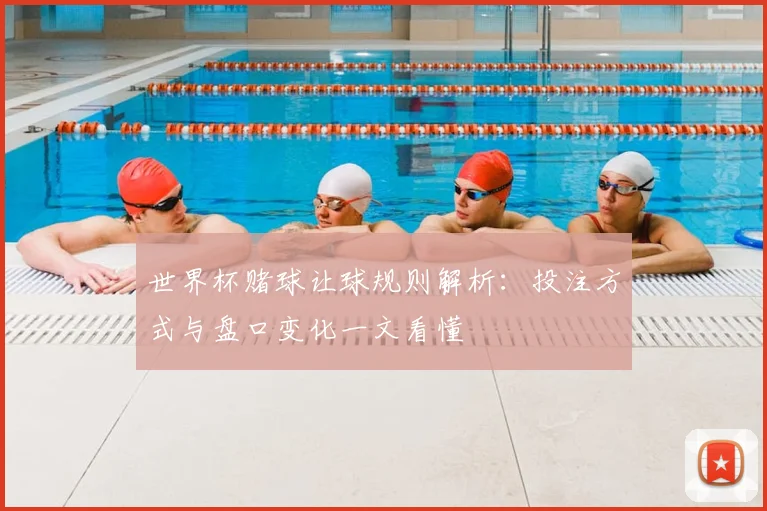 世界杯赌球让球规则解析:投注方式与盘口变化一文看懂
