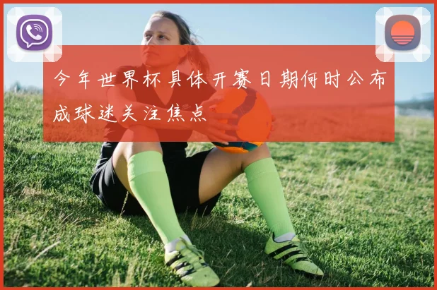 今年世界杯具体开赛日期何时公布成球迷关注焦点