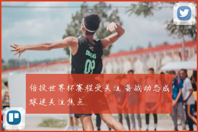 倍投世界杯赛程受关注 备战动态成球迷关注焦点