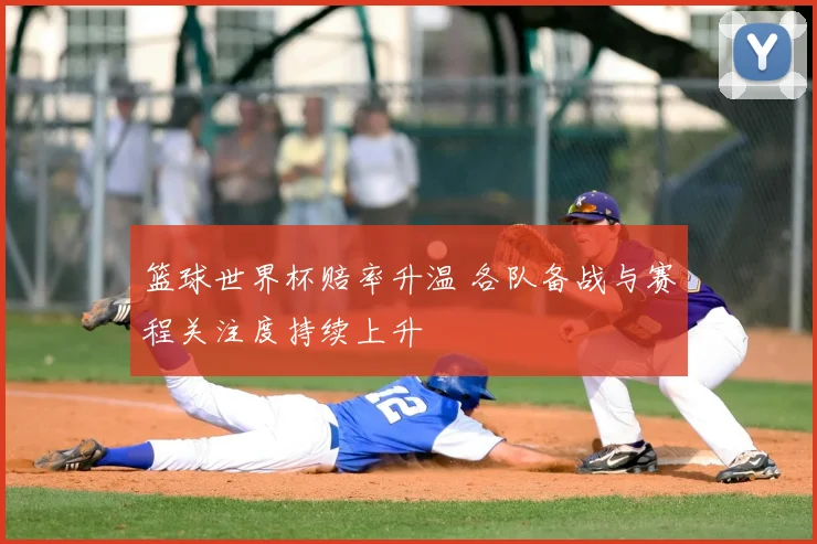 篮球世界杯赔率升温 各队备战与赛程关注度持续上升