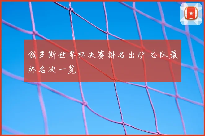 俄罗斯世界杯决赛排名出炉 各队最终名次一览