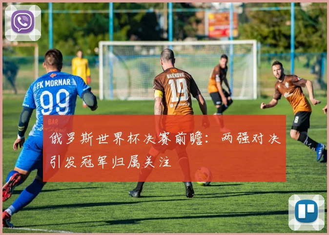 俄罗斯世界杯决赛前瞻：两强对决引发冠军归属关注