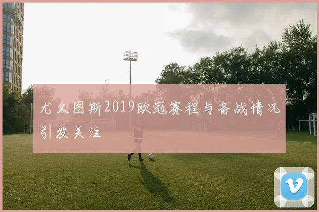 尤文图斯2019欧冠赛程与备战情况引发关注