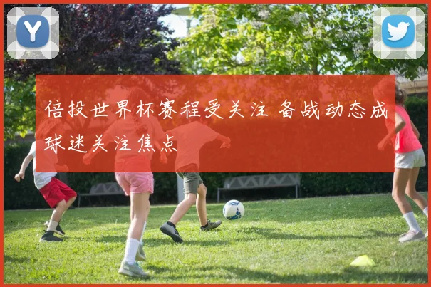 倍投世界杯赛程受关注 备战动态成球迷关注焦点