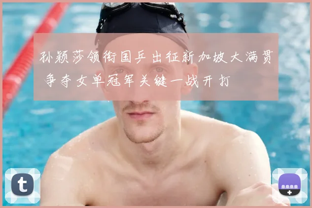 孙颖莎领衔国乒出征新加坡大满贯 争夺女单冠军关键一战开打