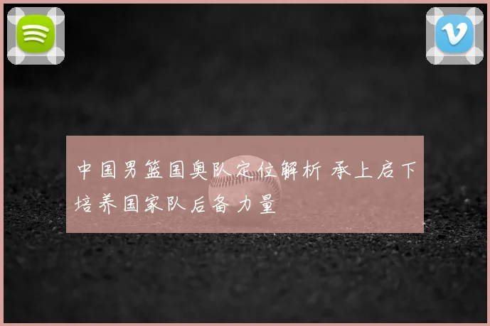中国男篮国奥队定位解析 承上启下培养国家队后备力量