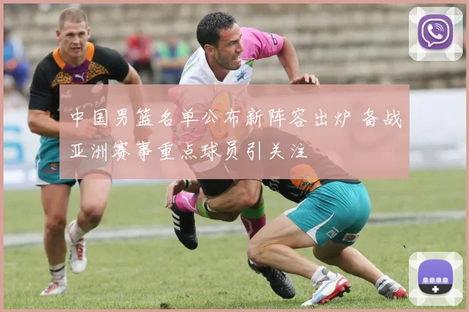 中国男篮名单公布新阵容出炉 备战亚洲赛事重点球员引关注