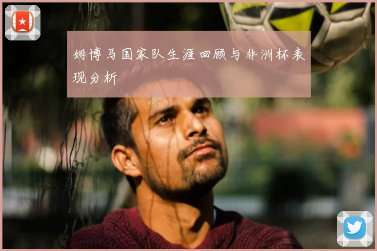 姆博马国家队生涯回顾与非洲杯表现分析