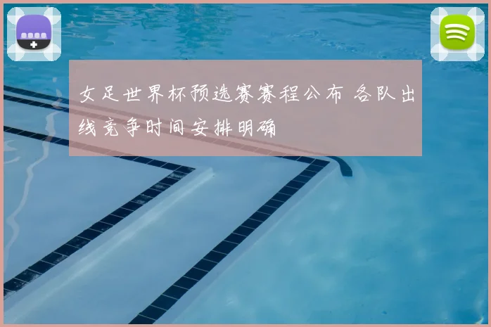 女足世界杯预选赛赛程公布 各队出线竞争时间安排明确