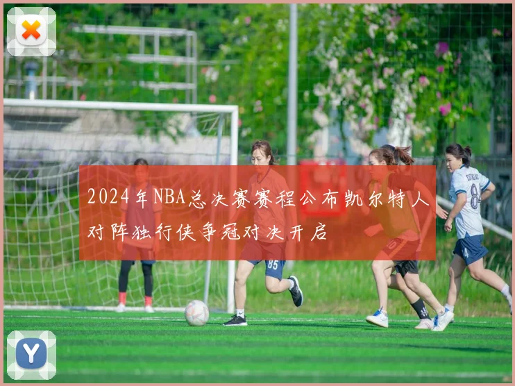 2024年NBA总决赛赛程公布凯尔特人对阵独行侠争冠对决开启