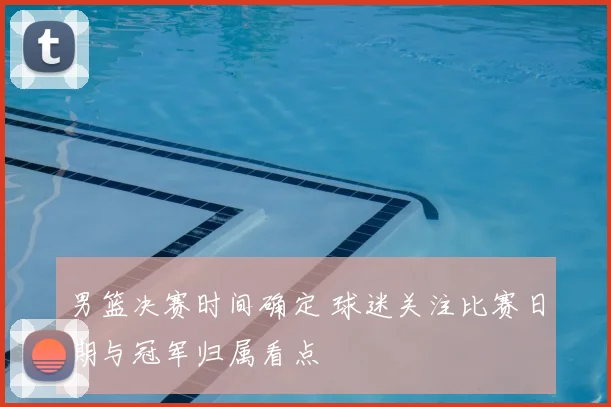 男篮决赛时间确定 球迷关注比赛日期与冠军归属看点