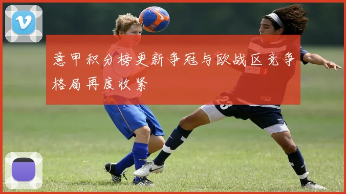 意甲积分榜更新争冠与欧战区竞争格局再度收紧