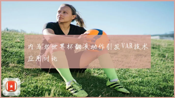 内马尔世界杯翻滚动作引发VAR技术应用讨论