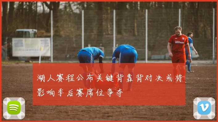 湖人赛程公布关键背靠背对决或将影响季后赛席位争夺