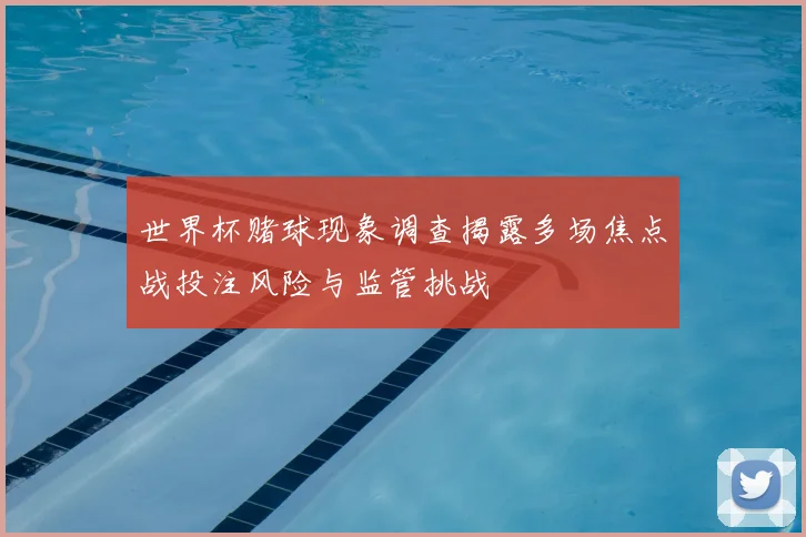 世界杯赌球现象调查揭露多场焦点战投注风险与监管挑战