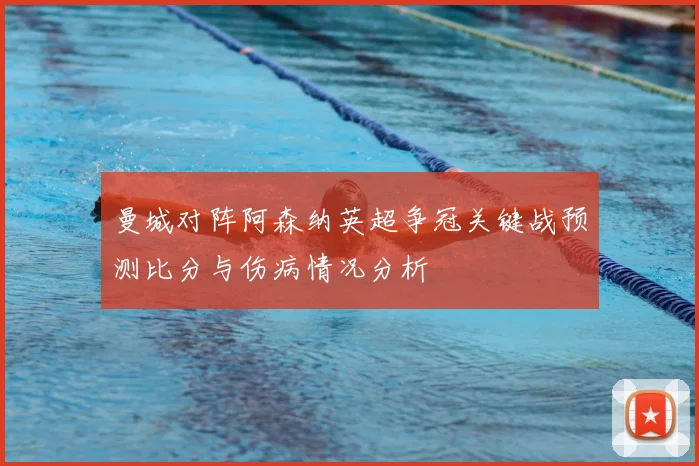 曼城对阵阿森纳英超争冠关键战预测比分与伤病情况分析