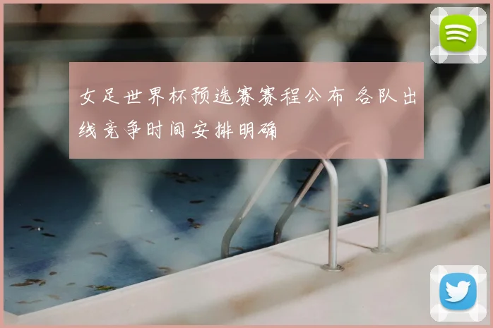 女足世界杯预选赛赛程公布 各队出线竞争时间安排明确