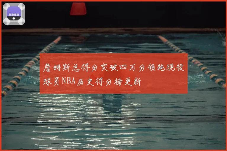 詹姆斯总得分突破四万分领跑现役球员NBA历史得分榜更新