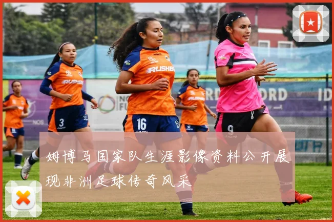 姆博马国家队生涯影像资料公开展现非洲足球传奇风采