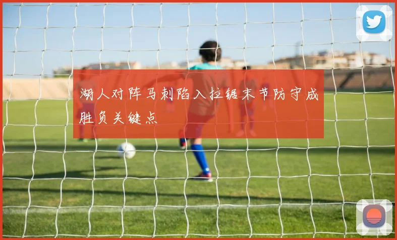 湖人对阵马刺陷入拉锯末节防守成胜负关键点