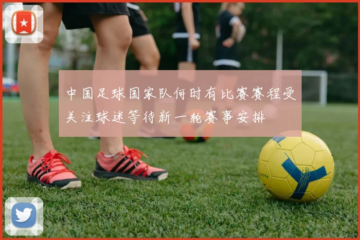中国足球国家队何时有比赛赛程受关注球迷等待新一轮赛事安排