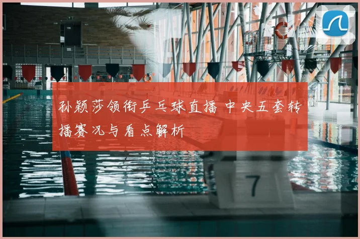 孙颖莎领衔乒乓球直播 中央五套转播赛况与看点解析