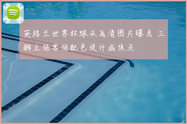 英格兰世界杯球衣高清图片曝光 三狮主场客场配色设计成焦点