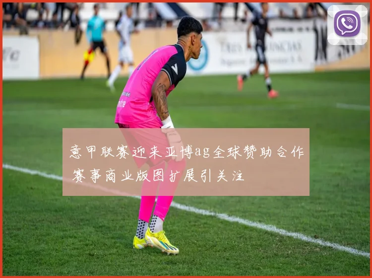 意甲联赛迎来亚博ag全球赞助合作 赛事商业版图扩展引关注