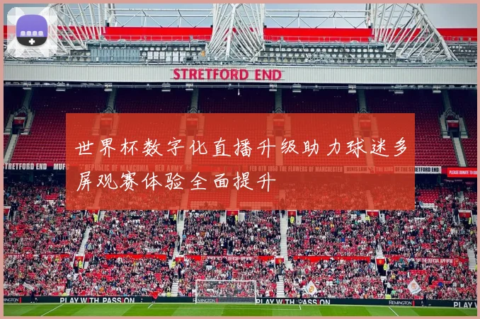 世界杯数字化直播升级助力球迷多屏观赛体验全面提升
