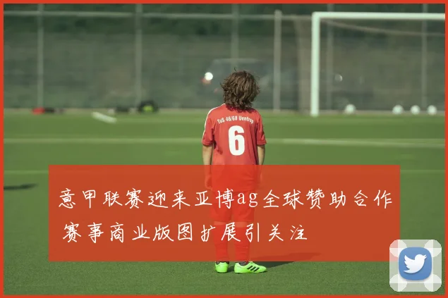 意甲联赛迎来亚博ag全球赞助合作 赛事商业版图扩展引关注
