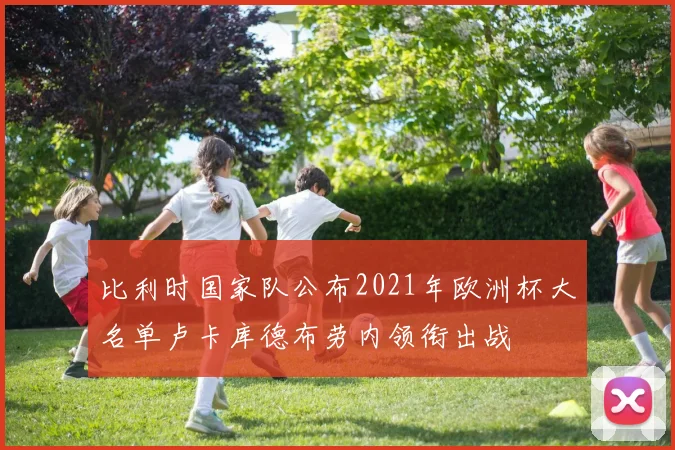 比利时国家队公布2021年欧洲杯大名单卢卡库德布劳内领衔出战