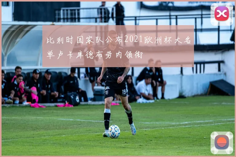 比利时国家队公布2021欧洲杯大名单卢卡库德布劳内领衔