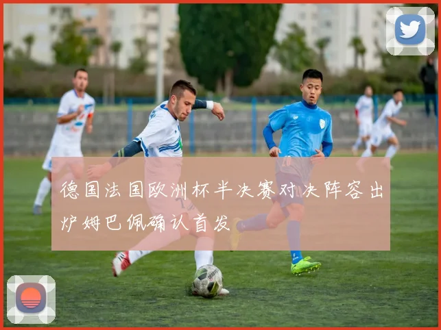 德国法国欧洲杯半决赛对决阵容出炉姆巴佩确认首发