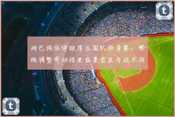 姆巴佩伤停缺席法国队热身赛,锋线调整牵动格里兹曼首发与战术部署