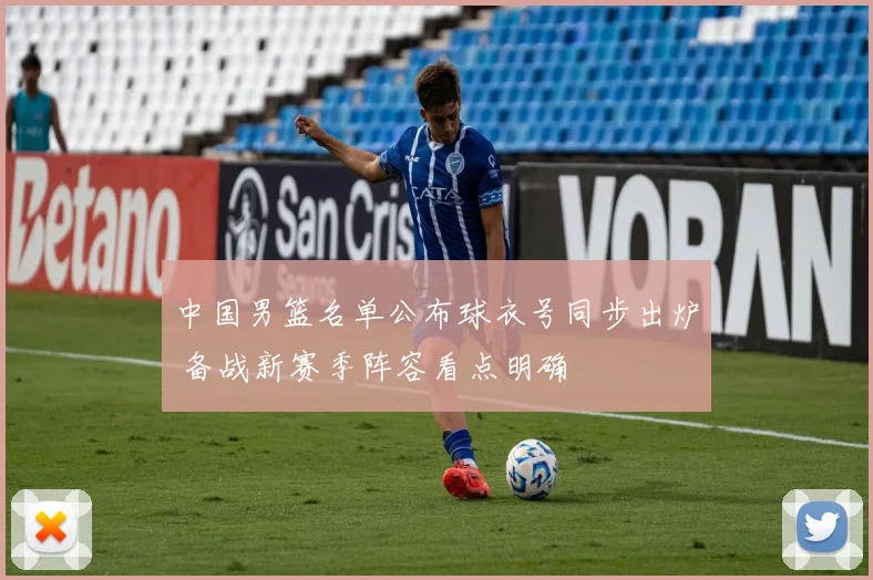 中国男篮名单公布球衣号同步出炉 备战新赛季阵容看点明确