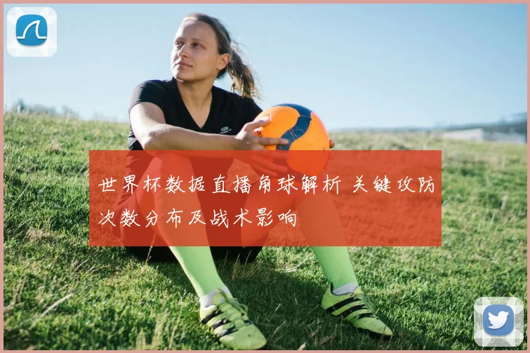 世界杯数据直播角球解析 关键攻防次数分布及战术影响