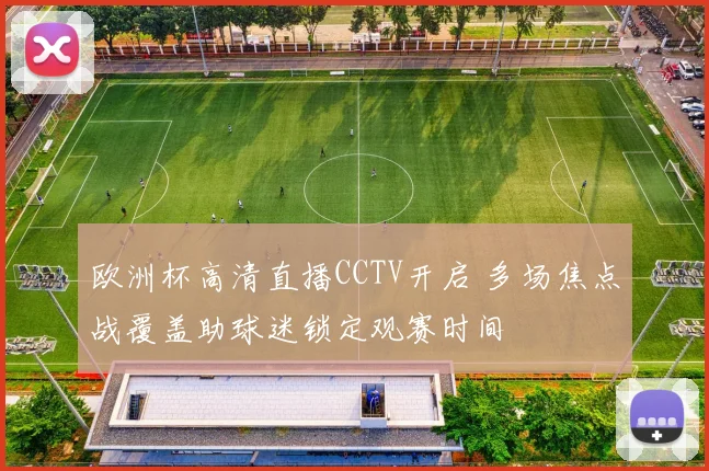 欧洲杯高清直播CCTV开启 多场焦点战覆盖助球迷锁定观赛时间