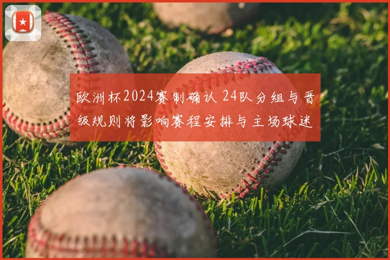 欧洲杯2024赛制确认 24队分组与晋级规则将影响赛程安排与主场球迷观赛