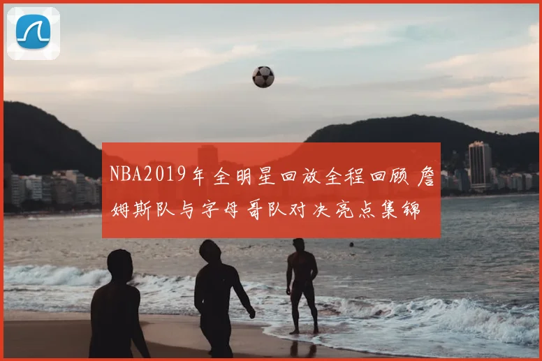 NBA2019年全明星回放全程回顾 詹姆斯队与字母哥队对决亮点集锦
