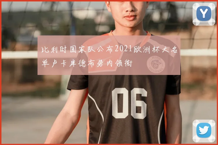 比利时国家队公布2021欧洲杯大名单卢卡库德布劳内领衔