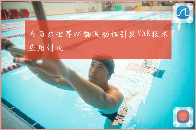 内马尔世界杯翻滚动作引发VAR技术应用讨论