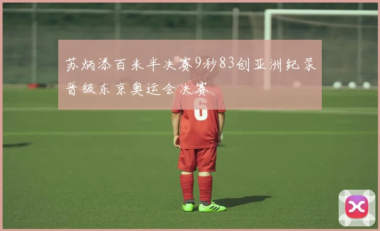 苏炳添百米半决赛9秒83创亚洲纪录晋级东京奥运会决赛