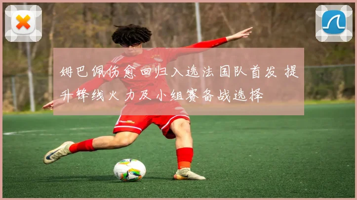 姆巴佩伤愈回归入选法国队首发 提升锋线火力及小组赛备战选择