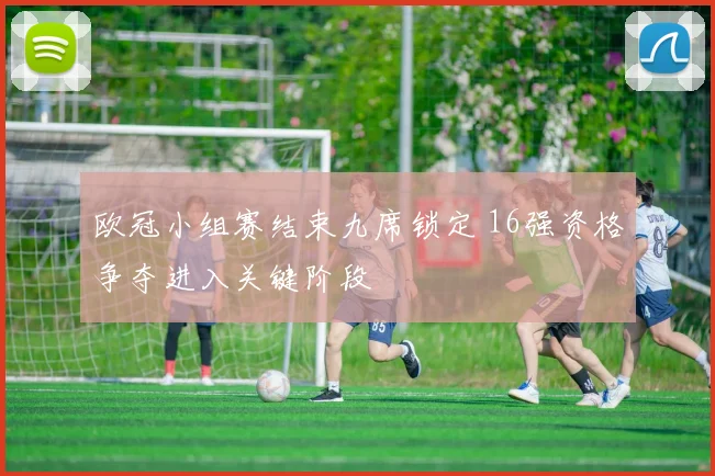 欧冠小组赛结束九席锁定 16强资格争夺进入关键阶段