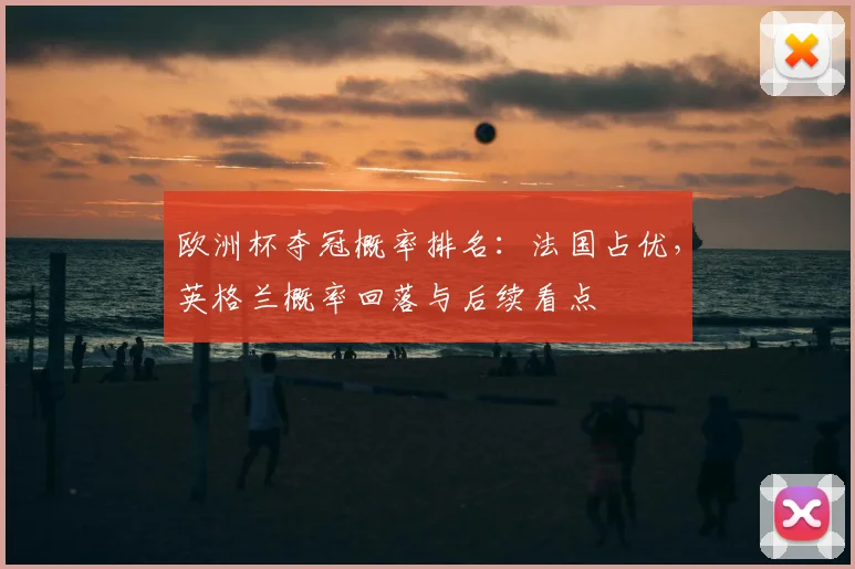 欧洲杯夺冠概率排名：法国占优，英格兰概率回落与后续看点