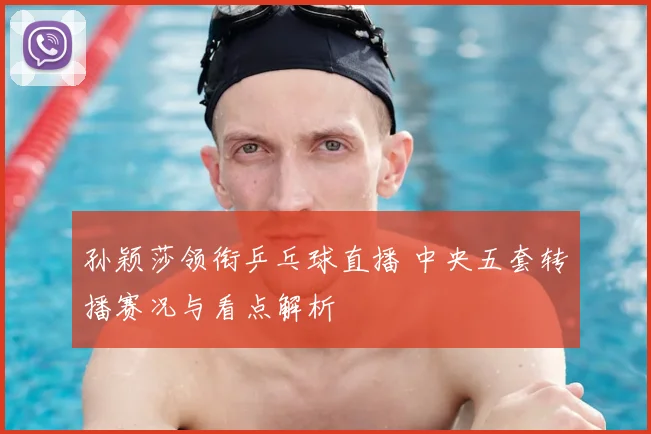 孙颖莎领衔乒乓球直播 中央五套转播赛况与看点解析