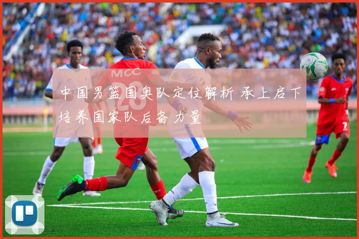 中国男篮国奥队定位解析 承上启下培养国家队后备力量
