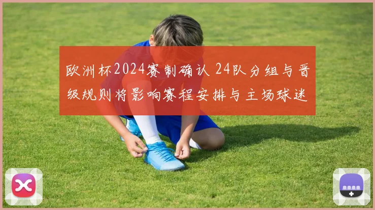 欧洲杯2024赛制确认 24队分组与晋级规则将影响赛程安排与主场球迷观赛