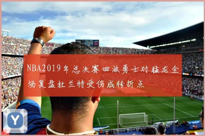 NBA2019年总决赛回放勇士对猛龙全场复盘杜兰特受伤成转折点